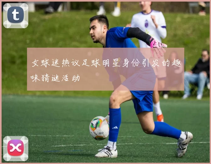 女球迷热议足球明星身份引发的趣味猜谜活动