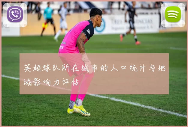英超球队所在城市的人口统计与地域影响力评估