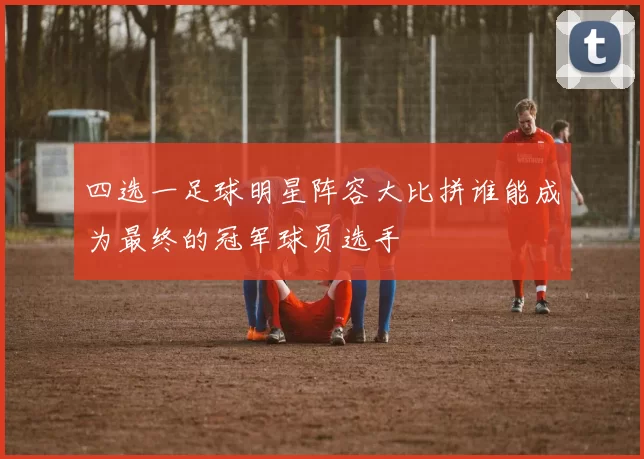 四选一足球明星阵容大比拼谁能成为最终的冠军球员选手