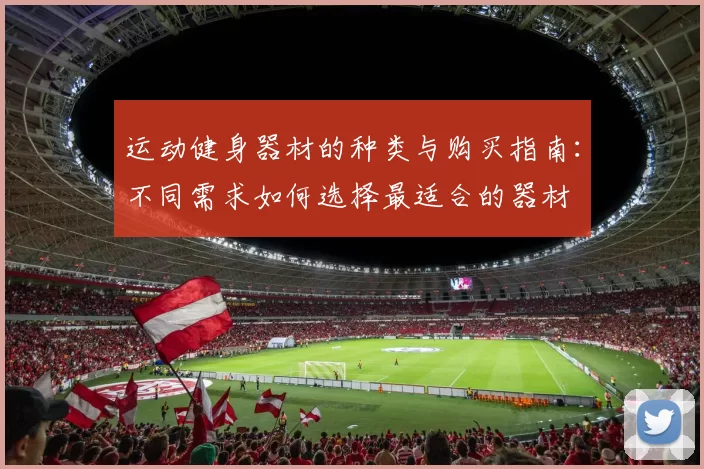 运动健身器材的种类与购买指南：不同需求如何选择最适合的器材
