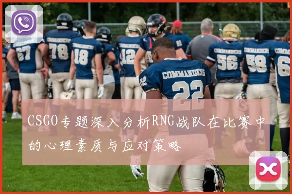 CSGO专题深入分析RNG战队在比赛中的心理素质与应对策略