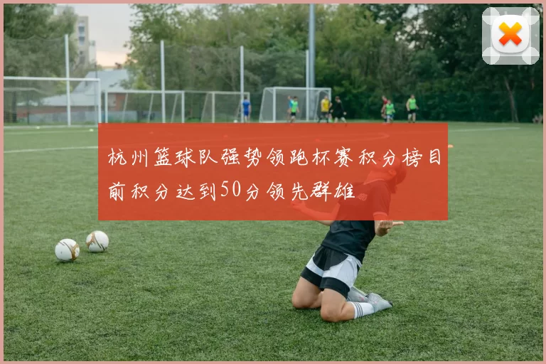 杭州篮球队强势领跑杯赛积分榜目前积分达到50分领先群雄