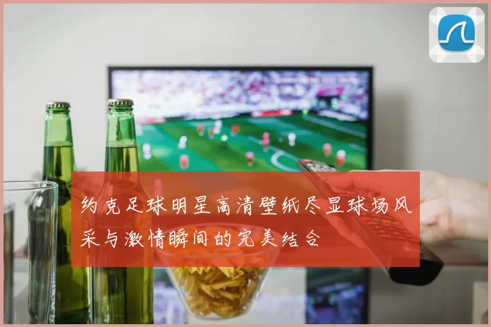约克足球明星高清壁纸尽显球场风采与激情瞬间的完美结合