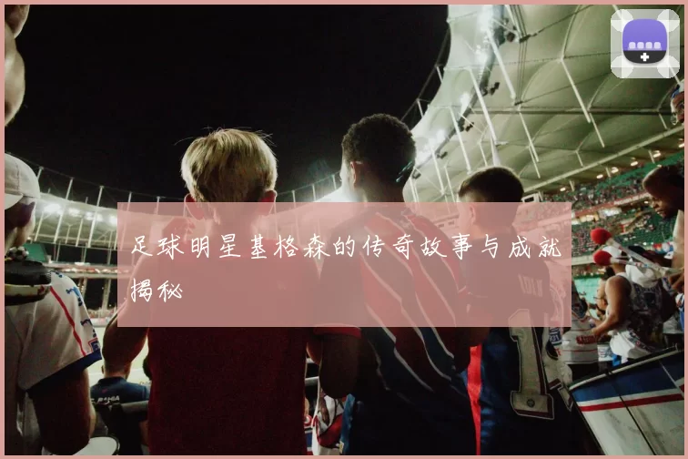 足球明星基格森的传奇故事与成就揭秘