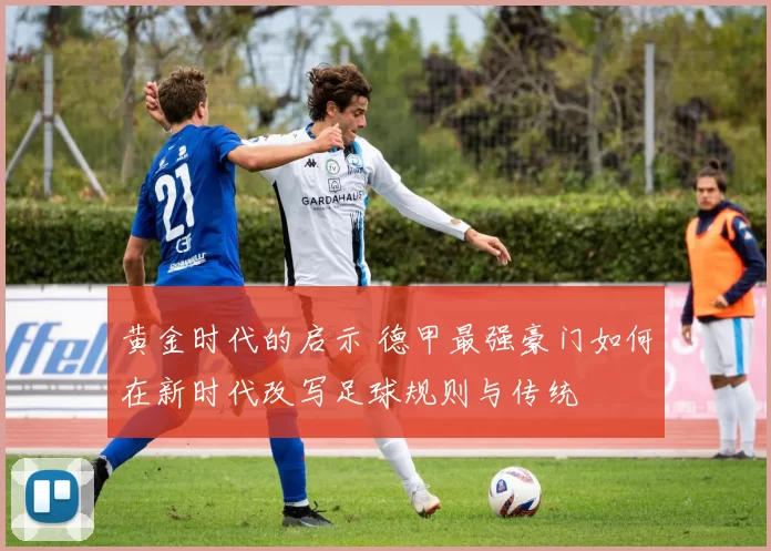 黄金时代的启示 德甲最强豪门如何在新时代改写足球规则与传统