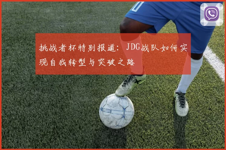 挑战者杯特别报道：JDG战队如何实现自我转型与突破之路