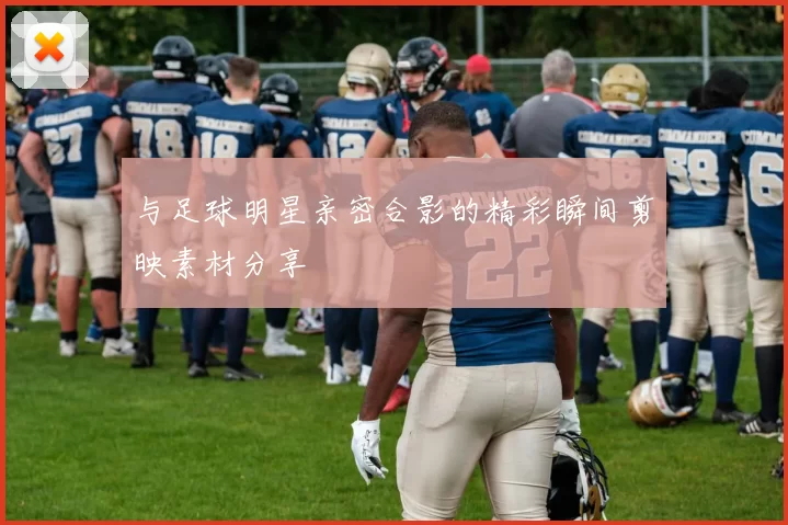 与足球明星亲密合影的精彩瞬间剪映素材分享