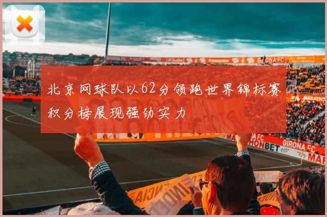 北京网球队以62分领跑世界锦标赛积分榜展现强劲实力