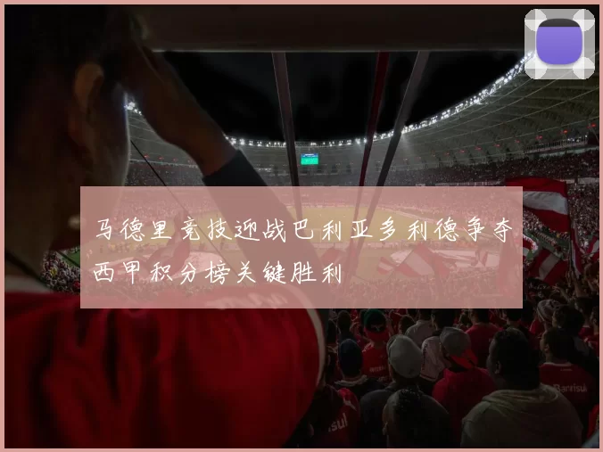 马德里竞技迎战巴利亚多利德争夺西甲积分榜关键胜利