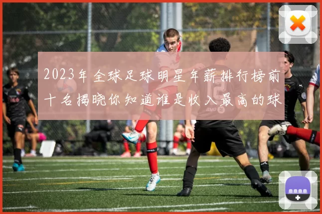 2023年全球足球明星年薪排行榜前十名揭晓你知道谁是收入最高的球员吗