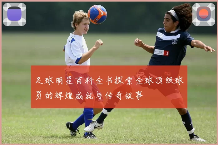 足球明星百科全书探索全球顶级球员的辉煌成就与传奇故事