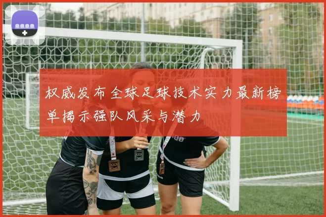 权威发布全球足球技术实力最新榜单揭示强队风采与潜力
