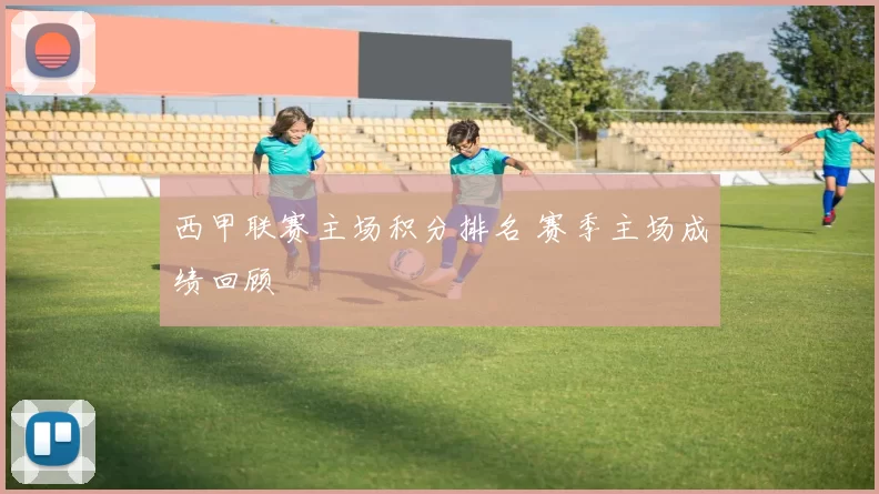 西甲联赛主场积分排名 赛季主场成绩回顾