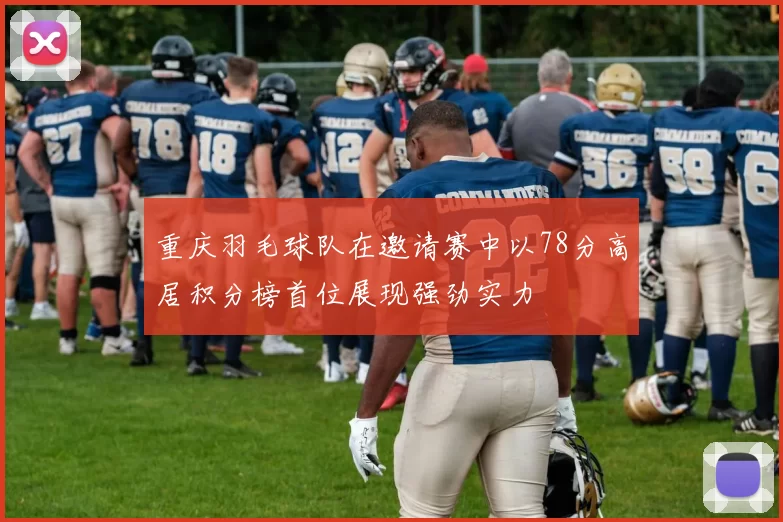 重庆羽毛球队在邀请赛中以78分高居积分榜首位展现强劲实力