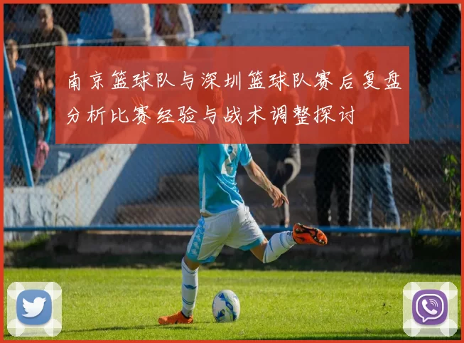 南京篮球队与深圳篮球队赛后复盘分析比赛经验与战术调整探讨