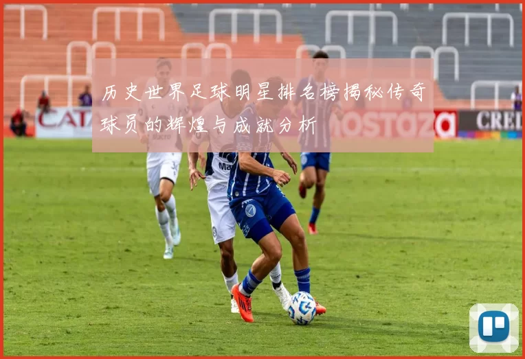 历史世界足球明星排名榜揭秘传奇球员的辉煌与成就分析