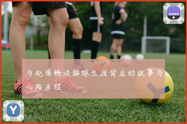 与赵丽畅谈排球生涯背后的故事与心路历程