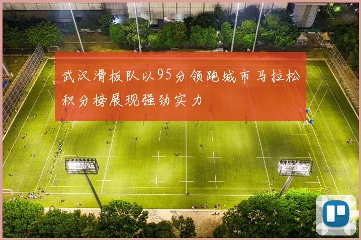 武汉滑板队以95分领跑城市马拉松积分榜展现强劲实力
