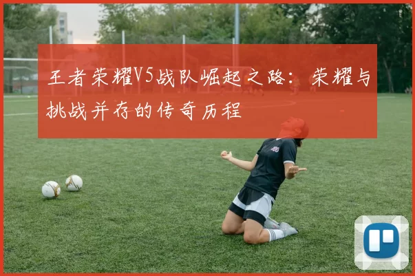 王者荣耀V5战队崛起之路：荣耀与挑战并存的传奇历程