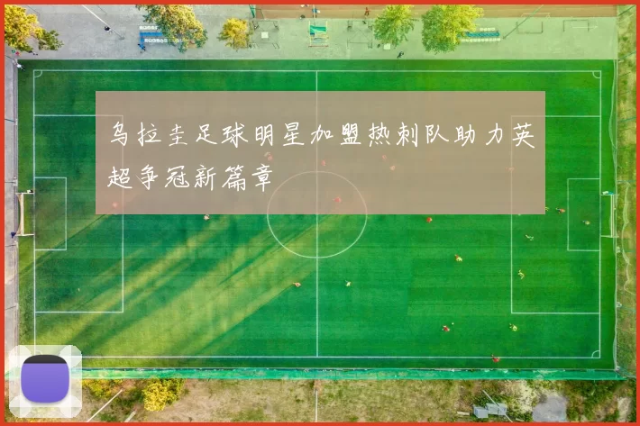 乌拉圭足球明星加盟热刺队助力英超争冠新篇章