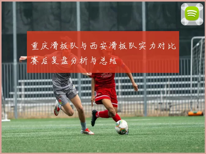 重庆滑板队与西安滑板队实力对比赛后复盘分析与总结