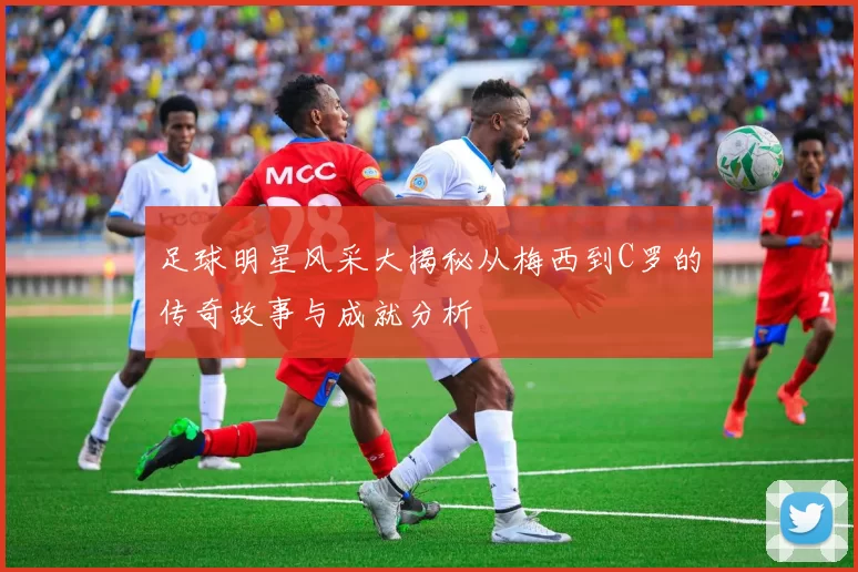 足球明星风采大揭秘从梅西到C罗的传奇故事与成就分析