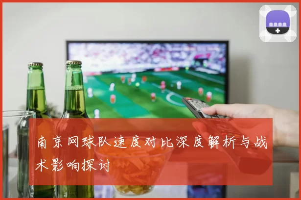 南京网球队速度对比深度解析与战术影响探讨