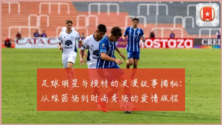 足球明星与模特的浪漫故事揭秘：从绿茵场到时尚秀场的爱情旅程