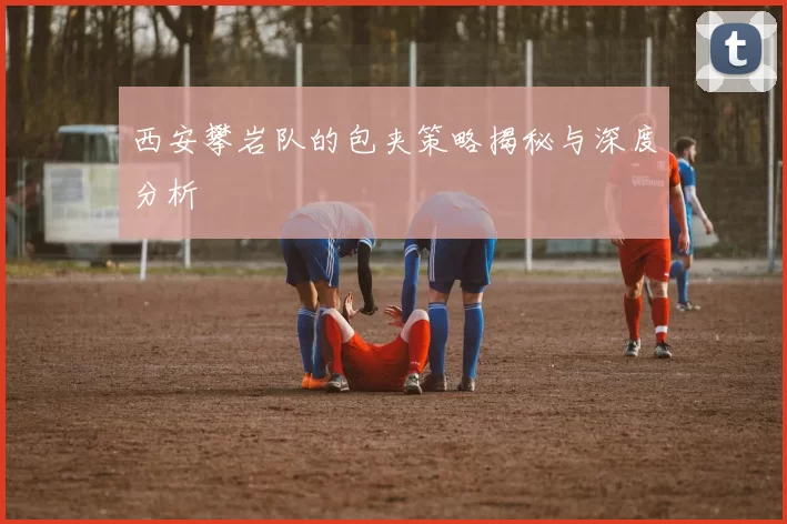 西安攀岩队的包夹策略揭秘与深度分析