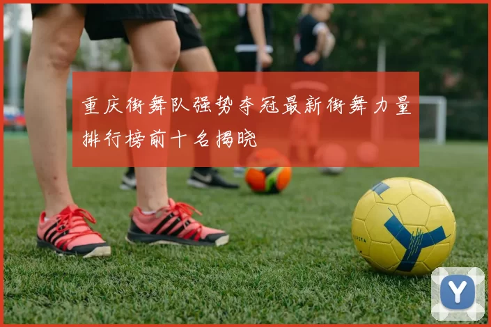 重庆街舞队强势夺冠最新街舞力量排行榜前十名揭晓