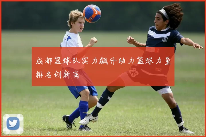 成都篮球队实力飙升助力篮球力量排名创新高