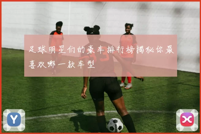足球明星们的豪车排行榜揭秘你最喜欢哪一款车型