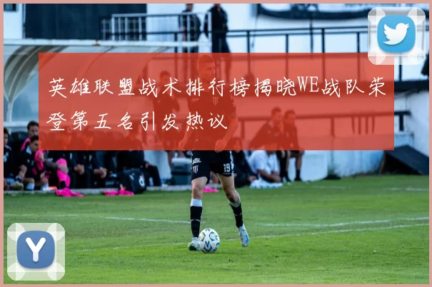 英雄联盟战术排行榜揭晓WE战队荣登第五名引发热议