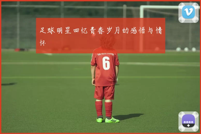 足球明星回忆青春岁月的感悟与情怀