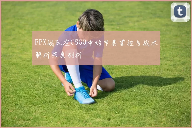 FPX战队在CSGO中的节奏掌控与战术解析深度剖析