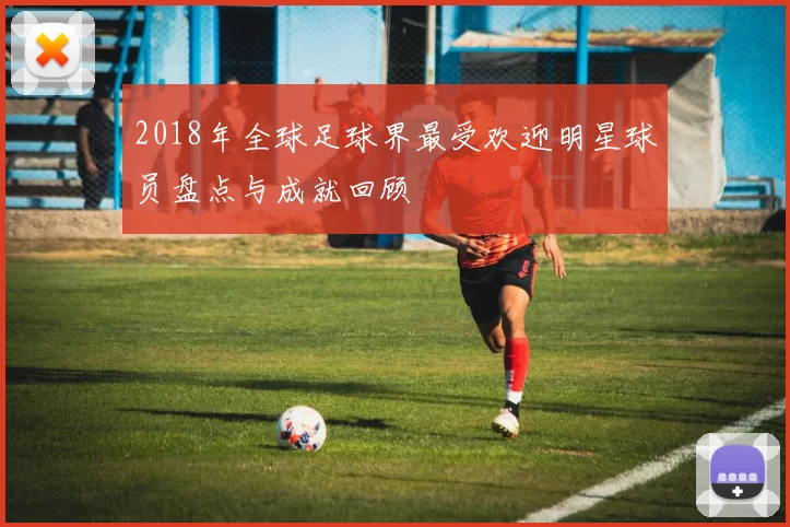 2018年全球足球界最受欢迎明星球员盘点与成就回顾