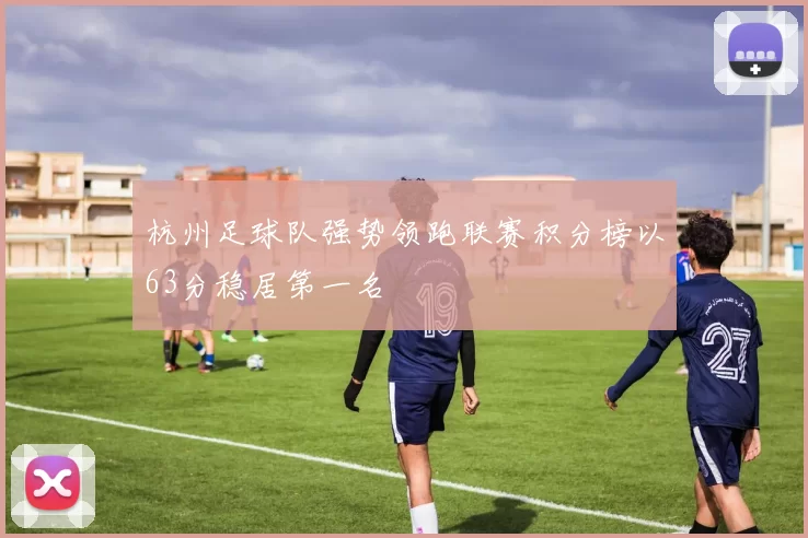 杭州足球队强势领跑联赛积分榜以63分稳居第一名