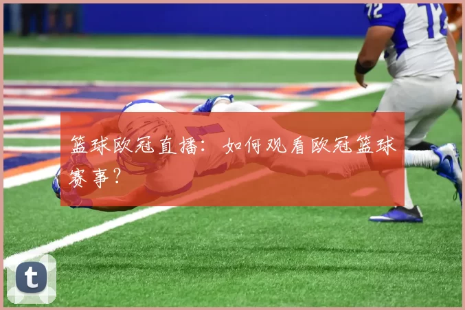 篮球欧冠直播：如何观看欧冠篮球赛事？