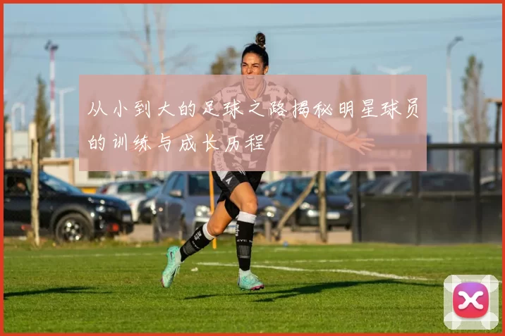 从小到大的足球之路揭秘明星球员的训练与成长历程