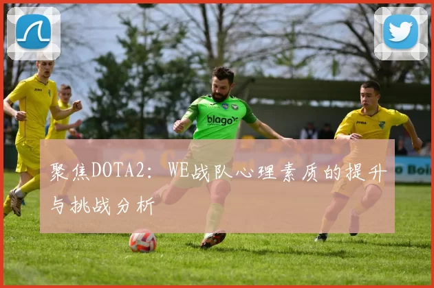 聚焦DOTA2：WE战队心理素质的提升与挑战分析