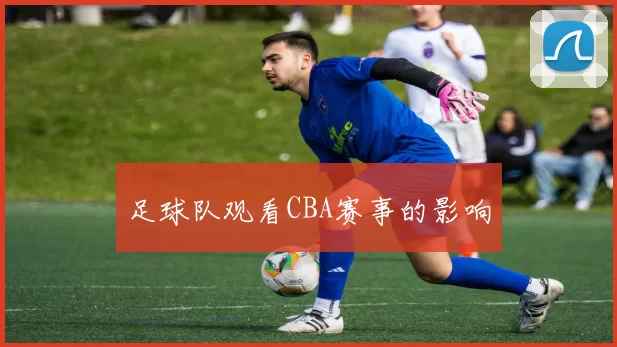 足球队观看CBA赛事的影响