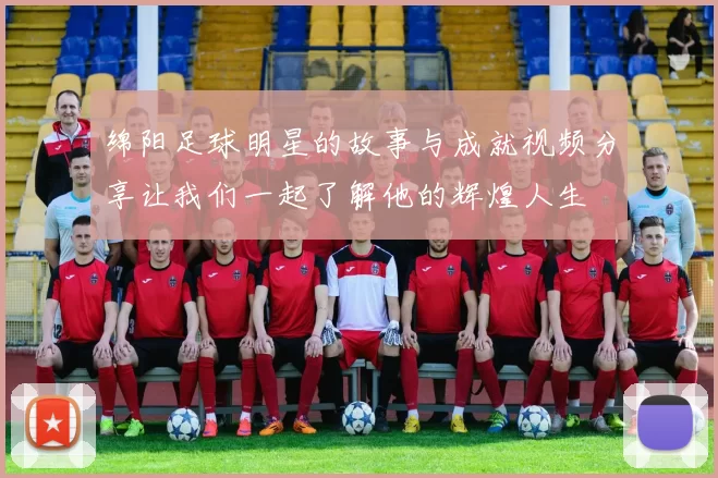 绵阳足球明星的故事与成就视频分享让我们一起了解他的辉煌人生
