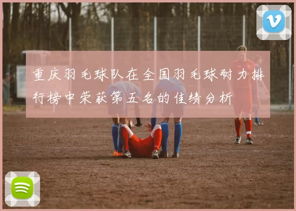 重庆羽毛球队在全国羽毛球耐力排行榜中荣获第五名的佳绩分析