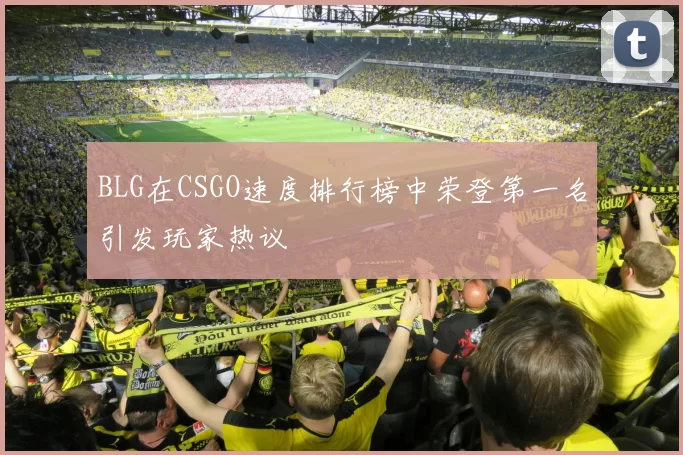 BLG在CSGO速度排行榜中荣登第一名引发玩家热议