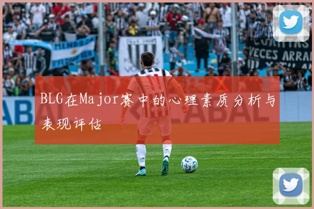 BLG在Major赛中的心理素质分析与表现评估