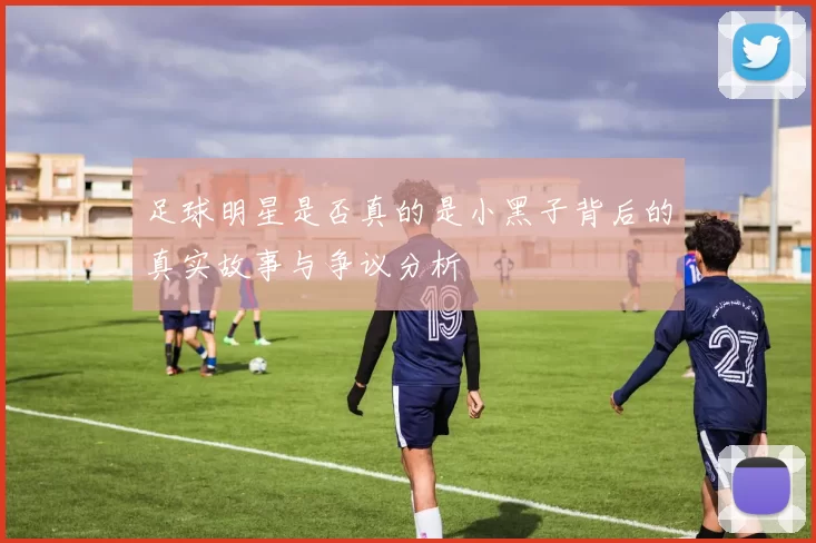 足球明星是否真的是小黑子背后的真实故事与争议分析