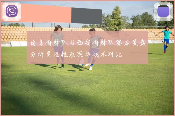 南京街舞队与西安街舞队赛后复盘分析灵活性表现与战术对比