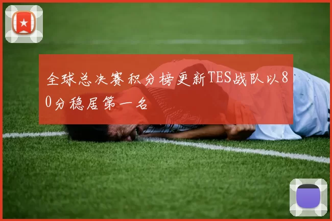 全球总决赛积分榜更新TES战队以80分稳居第一名
