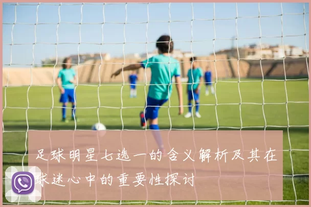 足球明星七选一的含义解析及其在球迷心中的重要性探讨