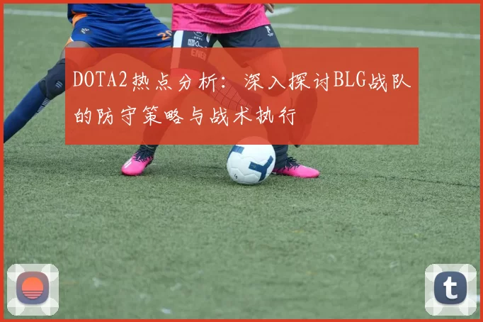 DOTA2热点分析：深入探讨BLG战队的防守策略与战术执行